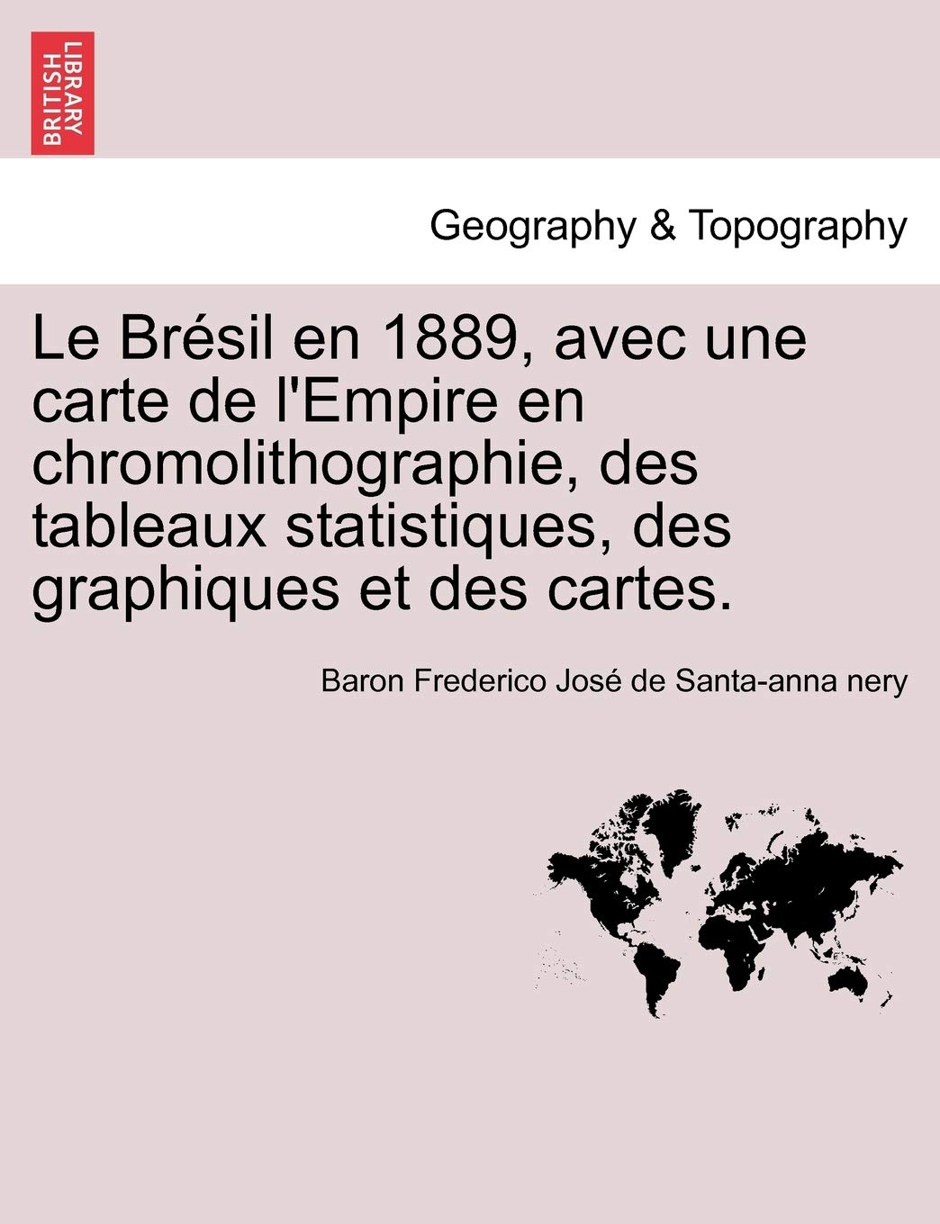 Le Bresil En 18 Avec Une Carte De L Empire En Chromolithographie Des Tableaux Statistiques Des Graphiques Et Des Cartes French Edition Santa Anna Nery Baron Frederico Jose D Amazon Com Books