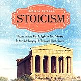 Stoicism: Discover Amazing Ways To Apply The Stoic Philosophy To Your Daily Everyday Life To Become A Better Person