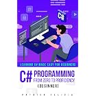 C# Programming from Zero to Proficiency (Beginner): Learning C# Made Easy for Beginners