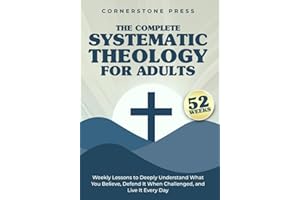 The Complete 52-Week Systematic Theology for Adults: Weekly Lessons to Deeply Understand What You Believe, Defend It When Cha