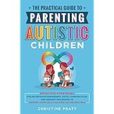 The Practical Guide to Parenting Autistic Children: Effective Strategies for ASD Behavior Management, Social Communication, and Sensory Processing to Support Your Child’s Success on the Spectrum