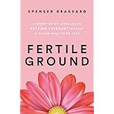 Fertile Ground: A Mind-Body Approach to Getting Pregnant without It Taking over Your Life