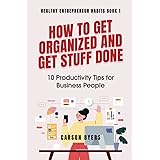 How to Get Organized and Get Stuff Done: 10 Productivity Tips for Business People