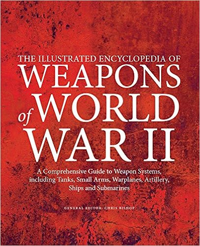 The Illustrated Encyclopedia of Weapons of World War II: A Comprehensive Guide to Weapon Systems, Including Tanks, Small Arms, Warplanes, Artillery, Ships and Submarines, by Chris Bishop