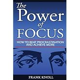 Focus: The Power of Focus: How To Beat Procrastination And Achieve More