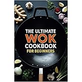The Ultimate Wok Cookbook for Beginners: Simple Stir-Fry Recipes for Fast, Flavorful Meals at Home