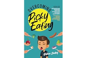 Overcoming Picky Eating: Manage Your Child’s Food Preferences and Understand Their Food Aversion So You Can Raise a Healthy E