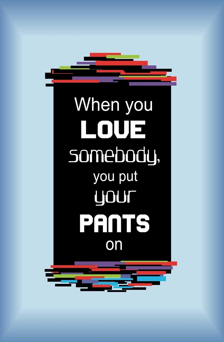 love somebody you put your pants on