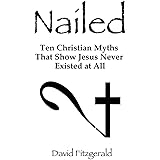 Nailed: Ten Christian Myths That Show Jesus Never Existed at All
