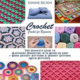 Crochet: Crochet for Beginners: The Complete Guide to Mastering Crocheting in 24 Hours or Less! + Bonus Crochet Patterns & Crochet Stitches by