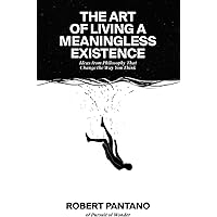 The Art of Living a Meaningless Existence: Ideas from Philosophy That Change the Way You Think