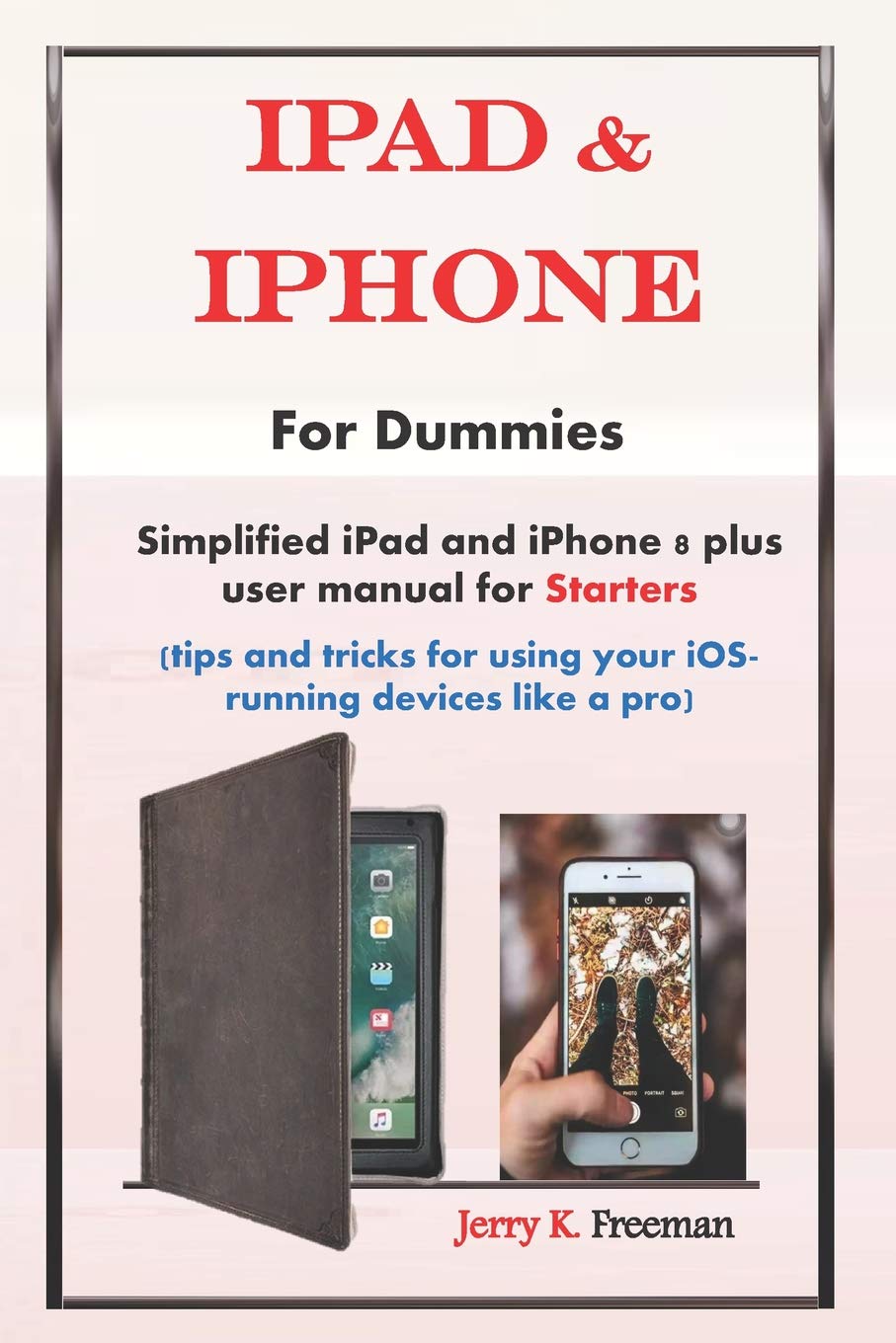 Ipad Iphone For Dummies Simplified Ipad And Iphone 8 Plus User Manual For Starters Tips And Tricks For Using Your Ios Running Devices Like A Pro Freeman Jerry K Amazon Com Books