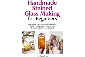 Handmade Stained Glass Making for Beginners: Complete Step-by-Step Guide with Tips & Techniques, Patterns, and 10 Projects to