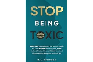 Stop Being Toxic: Break Free from Behaviors That Hurt the People You Love, Improve Communication, Build Resilient Relationships and Manage Emotional Triggers without Losing Your Authentic Self