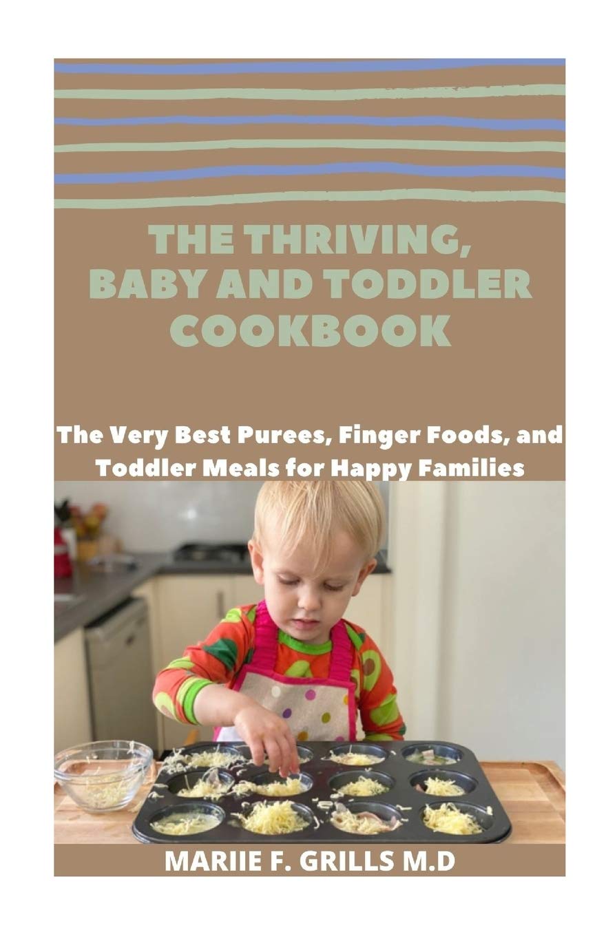The Thriving Baby And Toddler Cookbook The Very Best Purees Finger Foods And Toddler Meals For Happy Families Grills M D Mariie F 9798683926106 Amazon Com Books