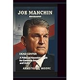JOE MANCHIN BIOGRAPHY: Dead Center – A Political Maverick's Fight for Common Sense and Unity