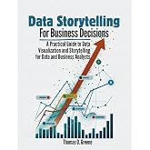 Data Storytelling for Business Decisions: A Practical Guide to Data Visualisation and Storytelling for Data and Business Analysts (Learn Practical ... and Storytelling for Better Decisions)