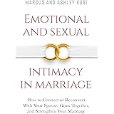 Emotional and Sexual Intimacy in Marriage: How to Connect or Reconnect With Your Spouse, Grow Together, and Strengthen Your M