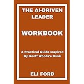 The AI-Driven Leader Workbook: A Practical Guide Inspired By Geoff Woods’s Book