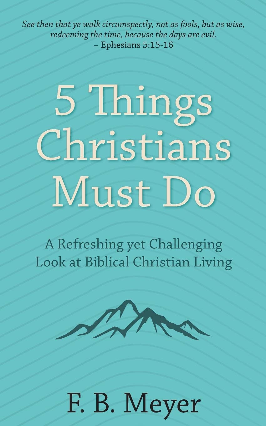 5 Things Christians Must Do A Refreshing Yet Challenging Look At Biblical Christian Living Meyer F B Amazon Com Books