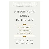 A Beginner's Guide to the End: Practical Advice for Living Life and Facing Death
