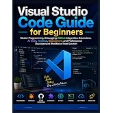Visual Studio Code Guide for Beginners: Master Programming, Debugging, GitHub Integration, Extensions, AI Tools, Terminal, Deployment, and Professional Development Workflows from Scratch