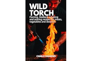 Wild Torch: Flaming, Maillard, smoking and searing recipes for meats, vegetables and desserts
