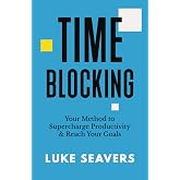 Time-Blocking: Your Method to Supercharge Productivity &amp; Reach Your Goals