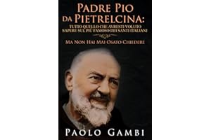 PADRE PIO DA PIETRELCINA: TUTTO QUELLO CHE AVRESTI VOLUTO SAPERE SUL PIÙ FAMOSO DEI SANTI ITALIANI: (MA NON HAI MAI OSATO CHI