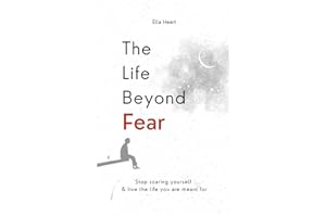 The Life Beyond Fear: Stop Scaring Yourself & Live The Life You Are Meant For