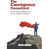 The Courageous Consultant: Seven Keys to Becoming an Exceptional Advisor