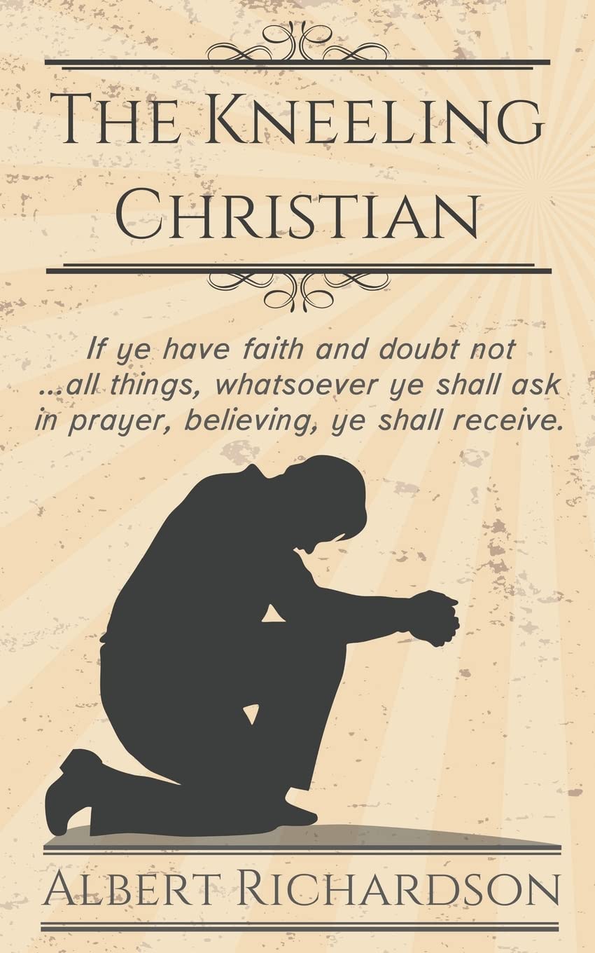 The Kneeling Christian: If Ye Have Faith And Doubt Not … All Things,  Whatsoever Ye Shall Ask In Prayer, Believing, Ye Shall Receive.:  Richardson, Albert, Aneko Press: 9781622453290: Amazon.com: Books