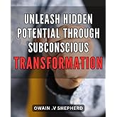 Unleash Hidden Potential through Subconscious Transformation: Unlock Your True Power by Harnessing the Magic of Subconscious Change