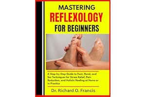 MASTERING REFLEXOLOGY FOR BEGINNERS: A Step-by-Step Guide to Foot, Hand, and Ear Techniques for Stress Relief, Pain Reduction