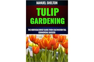 TULIP GARDENING HORTICULTURISTS GUIDE FROM CULTIVATION TILL COMMERCIAL SUCCESS: A Complete Manual From Soil Preparation, Pest