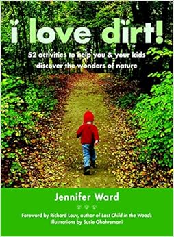 I Love Dirt!: 52 Activities to Help You and Your Kids Discover the Wonders of Nature, by Jennifer Ward Susie Ghahremani I Love Dirt!: 52 Activities to Help You and Your Kids Discover the Wonders of Nature, by Jennifer Ward Susie Ghahremani