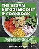 THE VEGAN KETOGENIC DIET & COOKBOOK: Get Started With Vegan Ketogenic Diet To Lose Weight, Increase Mental Focus And Energy Without Cutting Out Delicious Foods That You Love (Ketogenic Vegan) by