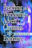Preaching and Worshiping in Advent, Christmas, and Epiphany: Years A, B, and C by Abingdon