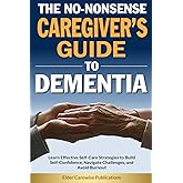 The No-Nonsense Caregiver’s Guide to Dementia: Learn Effective Self-Care Strategies to Build Self-Confidence, Navigate Challenges, and Avoid Caregiver Burnout