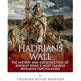 Hadrian’s Wall: The History and Construction of Ancient Rome’s Most Famous Defensive Fortification