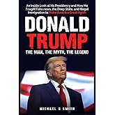 Donald Trump The Man, The Myth, The Legend: AN INSIDE LOOK AT HIS PRESIDENCY: HOW HE FOUGHT FAKE NEWS, THE DEEP STATE AND ILLEGAL IMMIGRATION TO MAKE AMERICA GREAT AGAIN
