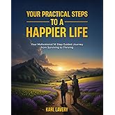 Your Practical Steps To A HAPPIER LIFE: Your Motivational 14 Step Guided Journey from Surviving to Thriving