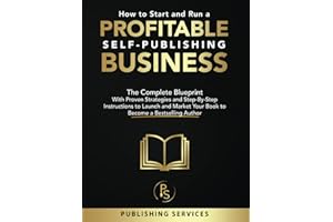 How to Start and Run a Profitable Self-Publishing Business: The Complete Blueprint With Proven Strategies and Step-By-Step Instructions to Launch and Market Your Book to Become a Bestselling Author