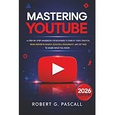 Mastering YouTube: A Step-by-Step Handbook for Beginners to Simplify Video Creation, Rank Higher in Search, Build Real Engage
