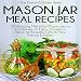 Mason Jar Meal Recipes: 30 Amazing Meals for Mason Jars or Containers to Enjoy Yourself or Serve as by 
