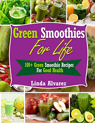 Green Smoothies For Life: 100+ Green Smoothie Recipes For Good Health by Linda Alvarez