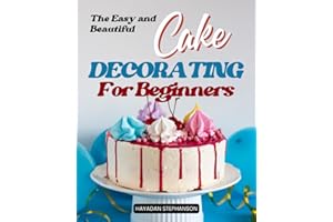 The Easy and Beautiful Cake Decorating for Beginners: Transform simple cakes into edible masterpieces with easy and beautiful decorating techniques