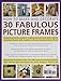 How to Make and Decorate 30 Fabulous Picture Frames: A practical guide to frame-making, from creating professional-quality frames to embellishing frames with decorative effects