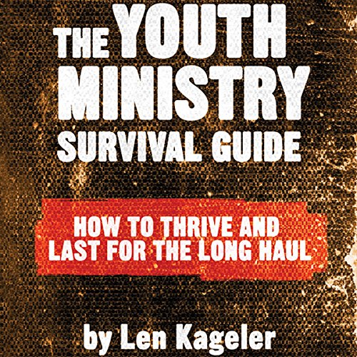 The Youth Ministry Survival Guide: How to Thrive and Last for the Long Haul by Len Kageler
