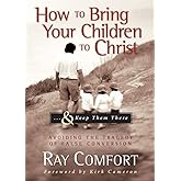 How to Bring Your Children to Christ..& Keep Them There: Avoiding the Tragedy of False Conversion